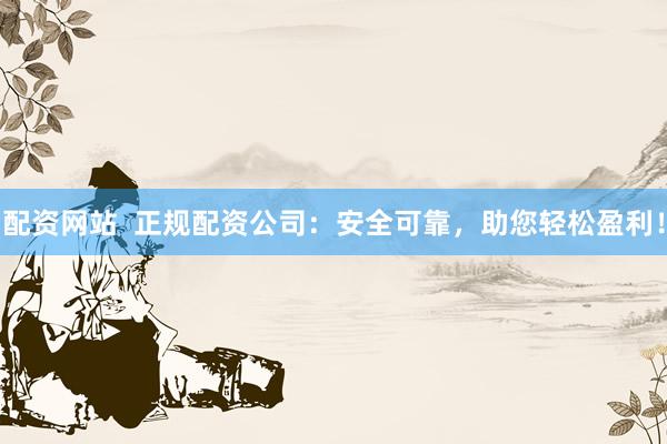 配资网站  正规配资公司：安全可靠，助您轻松盈利！