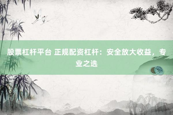 股票杠杆平台 正规配资杠杆：安全放大收益，专业之选