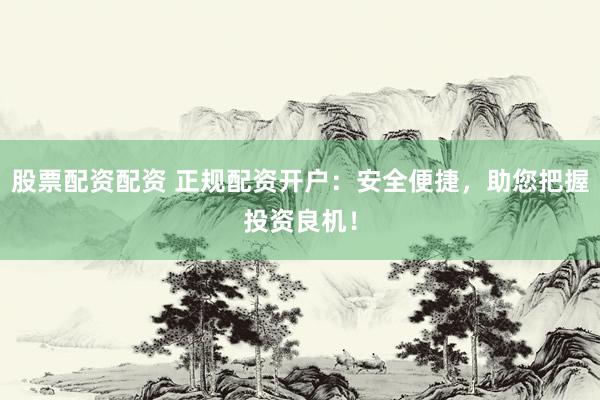 股票配资配资 正规配资开户：安全便捷，助您把握投资良机！