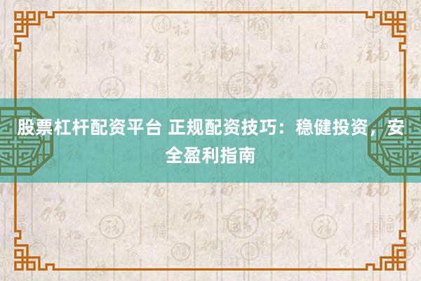 股票杠杆配资平台 正规配资技巧：稳健投资，安全盈利指南
