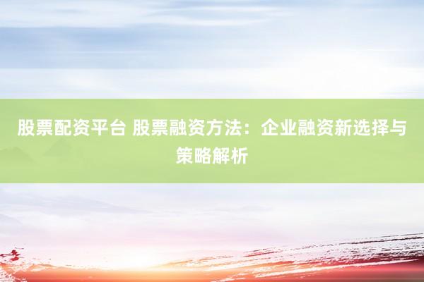 股票配资平台 股票融资方法：企业融资新选择与策略解析