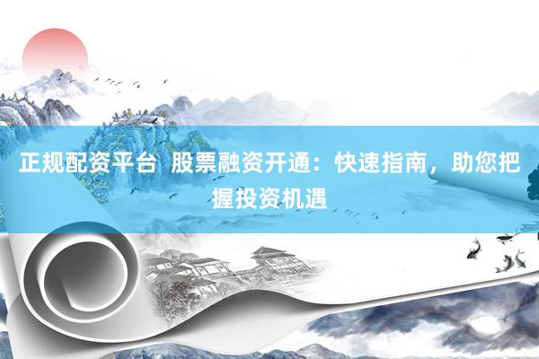 正规配资平台  股票融资开通：快速指南，助您把握投资机遇