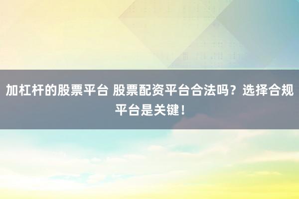 加杠杆的股票平台 股票配资平台合法吗？选择合规平台是关键！