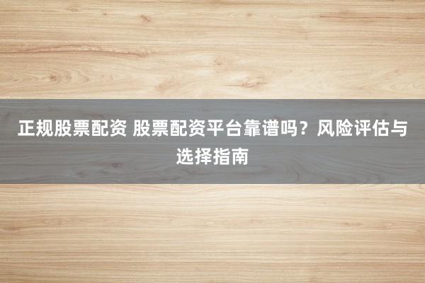 正规股票配资 股票配资平台靠谱吗？风险评估与选择指南