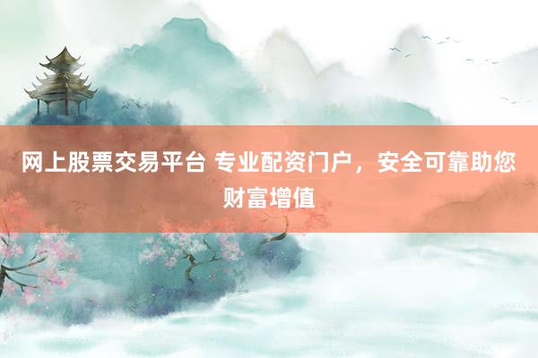 网上股票交易平台 专业配资门户，安全可靠助您财富增值