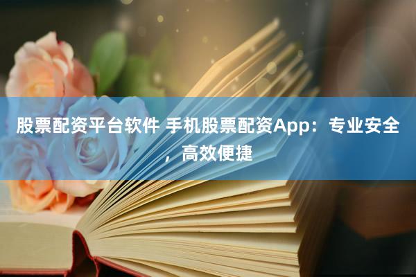 股票配资平台软件 手机股票配资App：专业安全，高效便捷