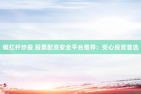 做杠杆炒股 股票配资安全平台推荐：安心投资首选