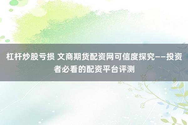 杠杆炒股亏损 文商期货配资网可信度探究——投资者必看的配资平台评测