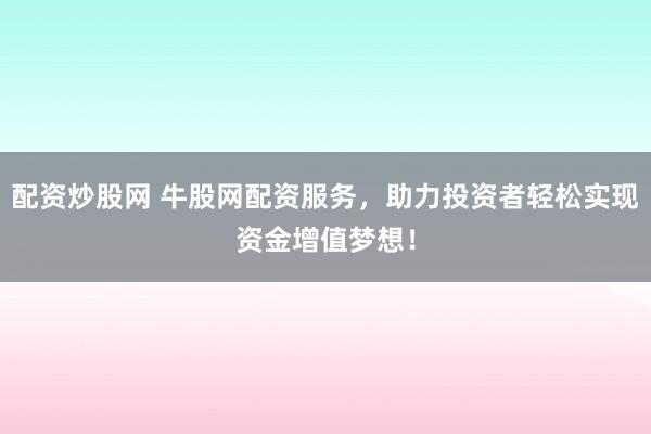 配资炒股网 牛股网配资服务，助力投资者轻松实现资金增值梦想！