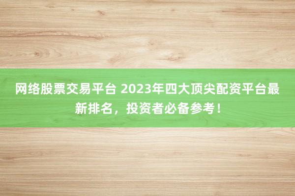 网络股票交易平台 2023年四大顶尖配资平台最新排名,投资者必备参考!
