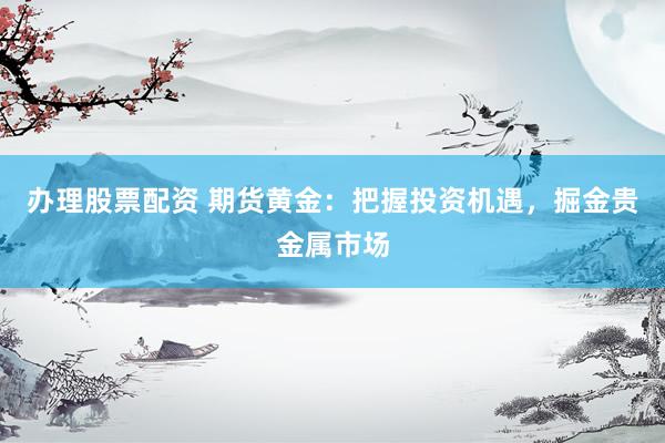 办理股票配资 期货黄金：把握投资机遇，掘金贵金属市场