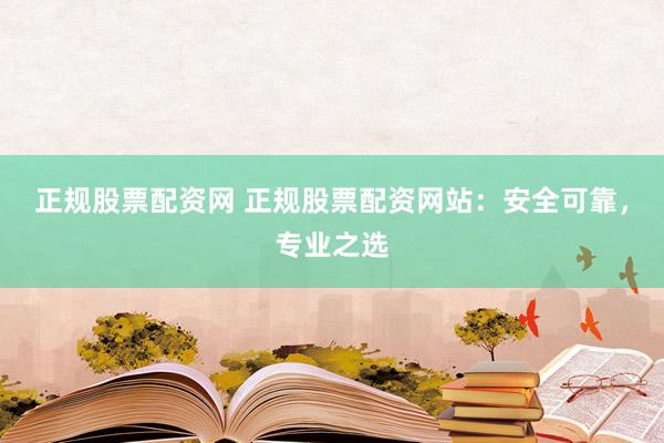 正规股票配资网 正规股票配资网站：安全可靠，专业之选