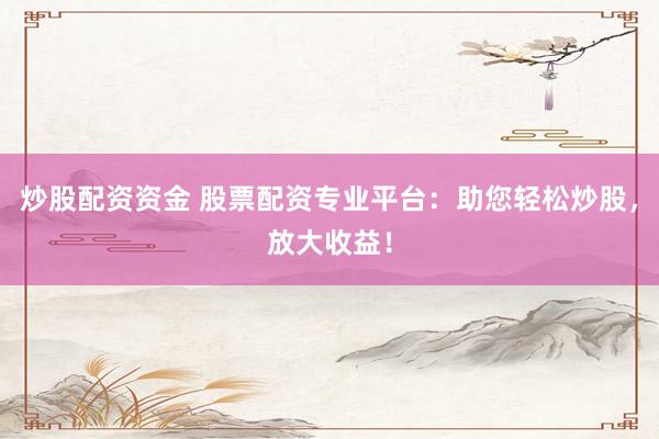 炒股配资资金 股票配资专业平台：助您轻松炒股，放大收益！