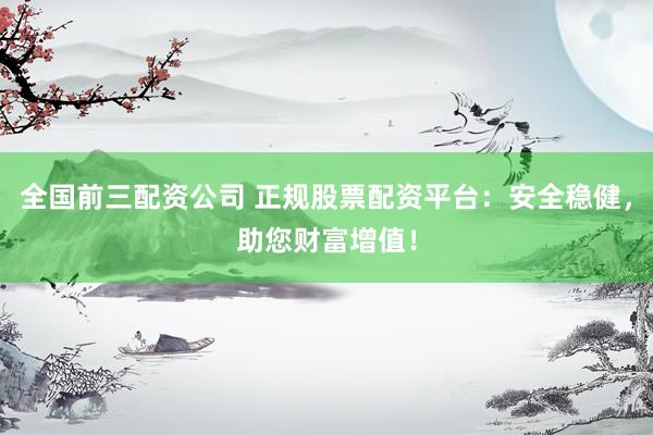 全国前三配资公司 正规股票配资平台：安全稳健，助您财富增值！
