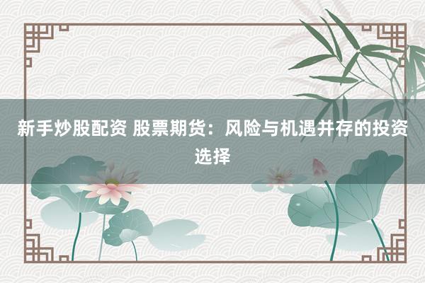 新手炒股配资 股票期货：风险与机遇并存的投资选择