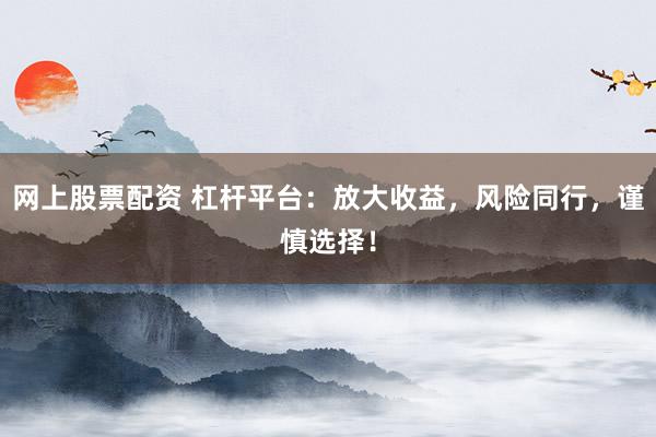 网上股票配资 杠杆平台：放大收益，风险同行，谨慎选择！