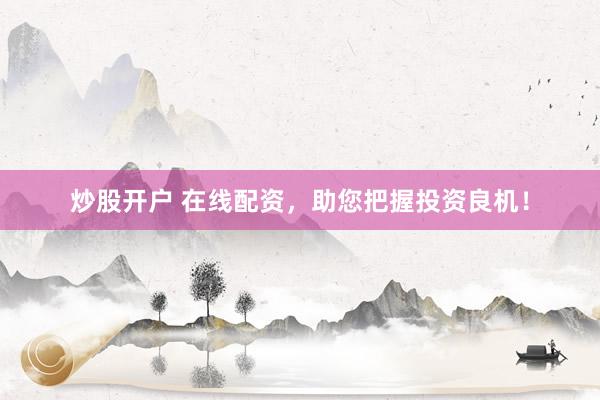 炒股开户 在线配资，助您把握投资良机！