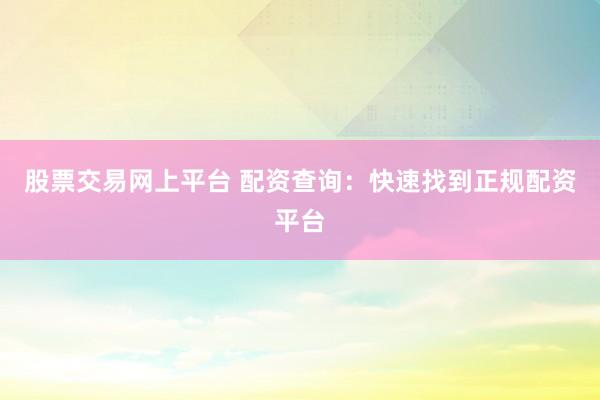 股票交易网上平台 配资查询：快速找到正规配资平台