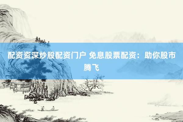 配资资深炒股配资门户 免息股票配资：助你股市腾飞