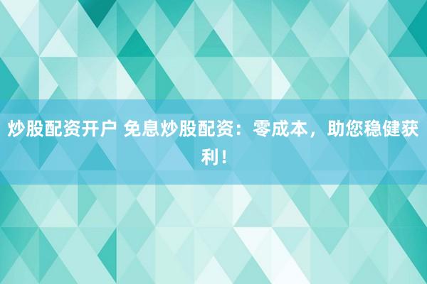 炒股配资开户 免息炒股配资：零成本，助您稳健获利！