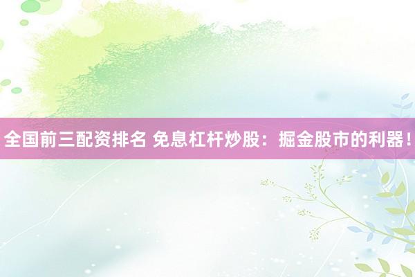 全国前三配资排名 免息杠杆炒股：掘金股市的利器！