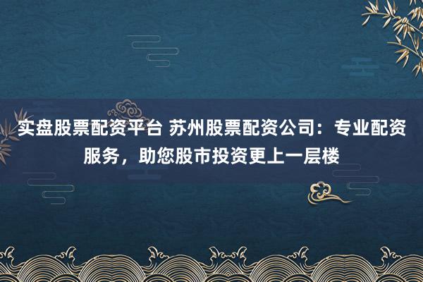 实盘股票配资平台 苏州股票配资公司：专业配资服务，助您股市投资更上一层楼