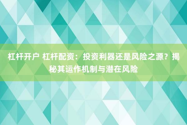 杠杆开户 杠杆配资：投资利器还是风险之源？揭秘其运作机制与潜在风险