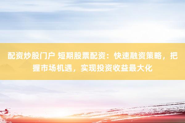 配资炒股门户 短期股票配资:快速融资策略,把握市场机遇,实现投资收益最大化
